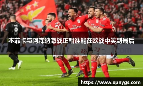 米兰本菲卡与阿森纳激战正酣谁能在欧战中笑到最后