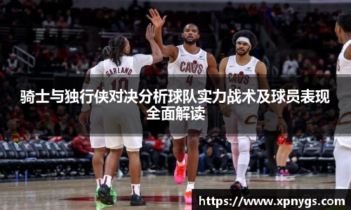 米兰骑士与独行侠对决分析球队实力战术及球员表现全面解读