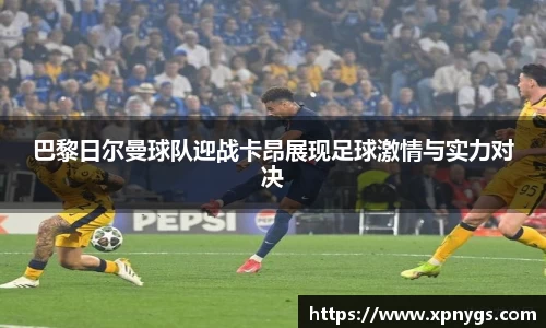 米兰巴黎日尔曼球队迎战卡昂展现足球激情与实力对决