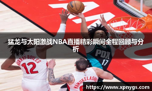 米兰猛龙与太阳激战NBA直播精彩瞬间全程回顾与分析